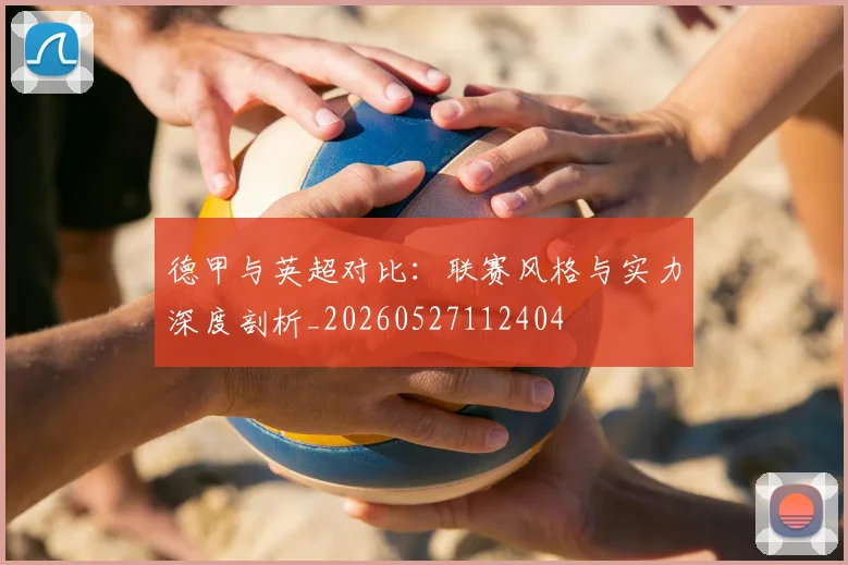 德甲与英超对比：联赛风格与实力深度剖析_20260527112404
