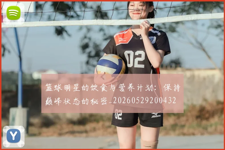篮球明星的饮食与营养计划：保持巅峰状态的秘密_20260529200432