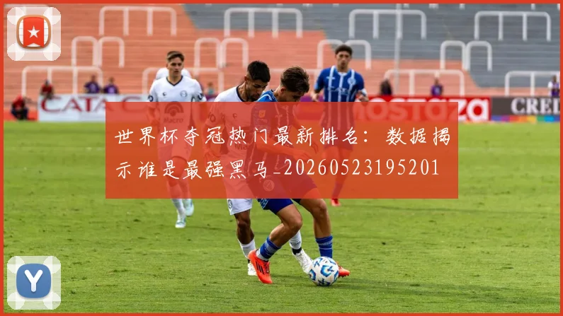 世界杯夺冠热门最新排名:数据揭示谁是最强黑马_20260523195201