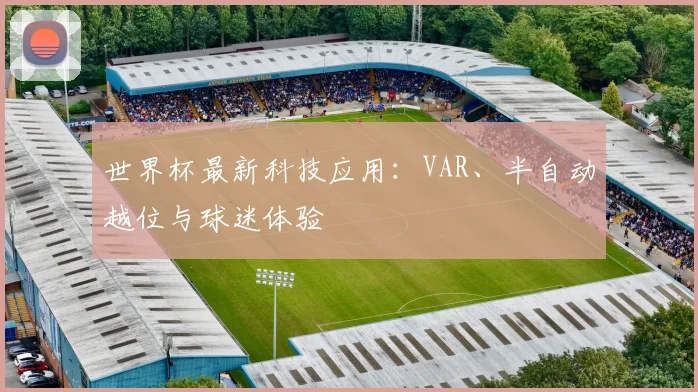世界杯最新科技应用:VAR、半自动越位与球迷体验