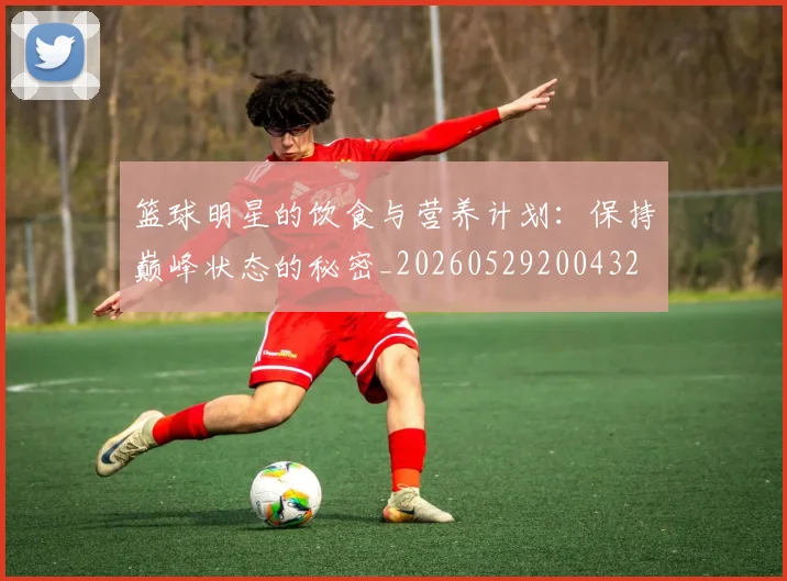 篮球明星的饮食与营养计划：保持巅峰状态的秘密_20260529200432