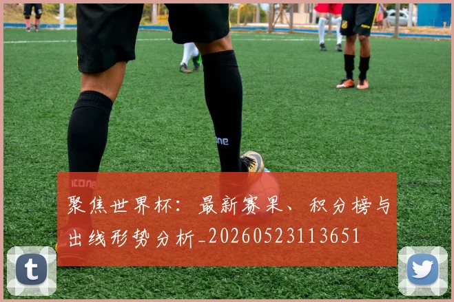 聚焦世界杯：最新赛果、积分榜与出线形势分析_20260523113651