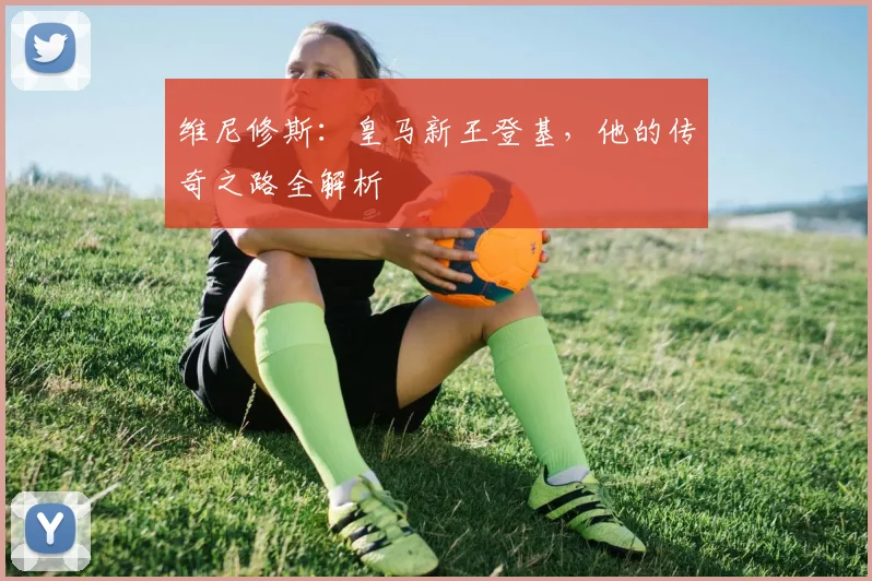 维尼修斯:皇马新王登基,他的传奇之路全解析