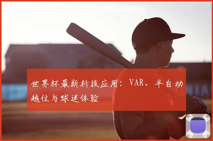 世界杯最新科技应用:VAR、半自动越位与球迷体验