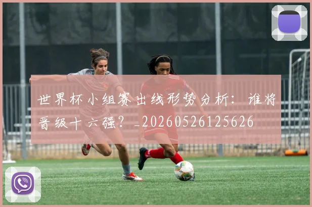 世界杯小组赛出线形势分析：谁将晋级十六强？_20260526125626