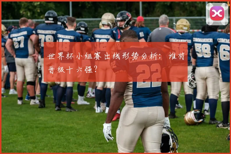 世界杯小组赛出线形势分析：谁将晋级十六强？