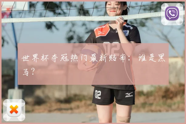世界杯夺冠热门最新赔率：谁是黑马？