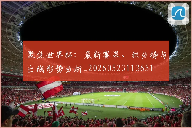 聚焦世界杯:最新赛果、积分榜与出线形势分析_20260523113651