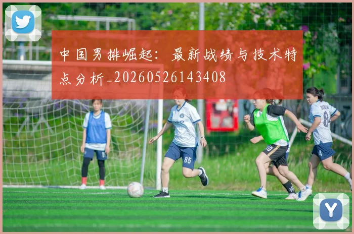中国男排崛起:最新战绩与技术特点分析_20260526143408