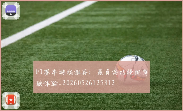 F1赛车游戏推荐：最真实的模拟驾驶体验_20260526125312