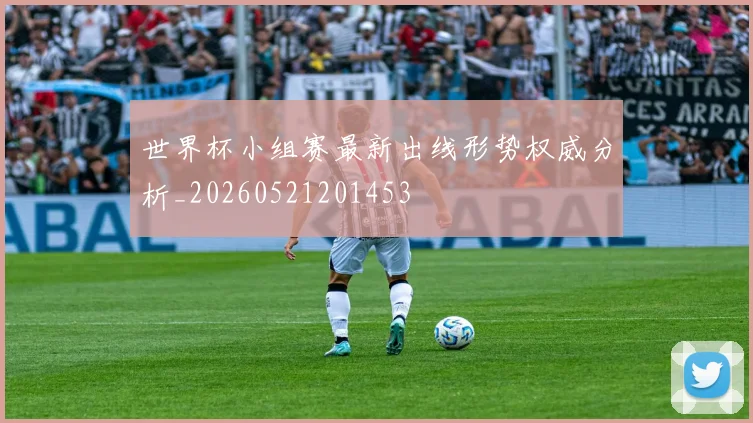 世界杯小组赛最新出线形势权威分析_20260521201453