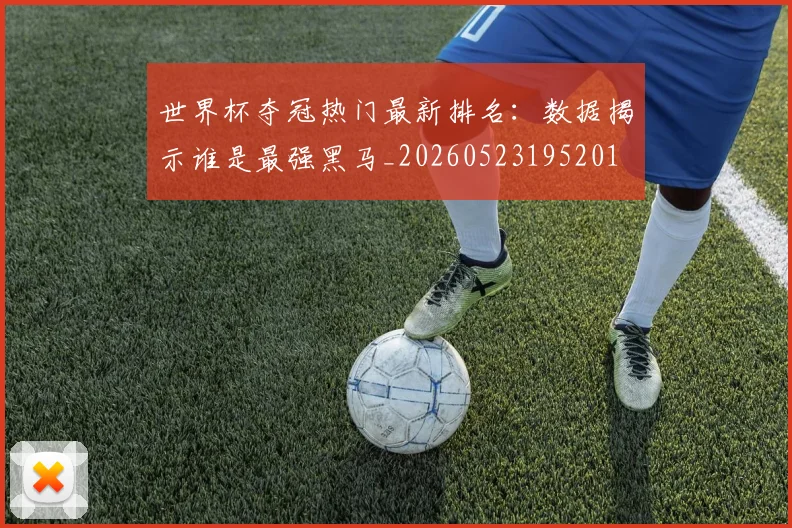 世界杯夺冠热门最新排名：数据揭示谁是最强黑马_20260523195201