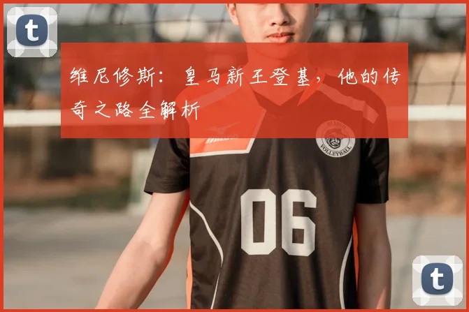 维尼修斯:皇马新王登基,他的传奇之路全解析